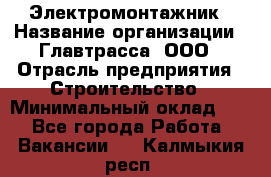 Электромонтажник › Название организации ­ Главтрасса, ООО › Отрасль предприятия ­ Строительство › Минимальный оклад ­ 1 - Все города Работа » Вакансии   . Калмыкия респ.